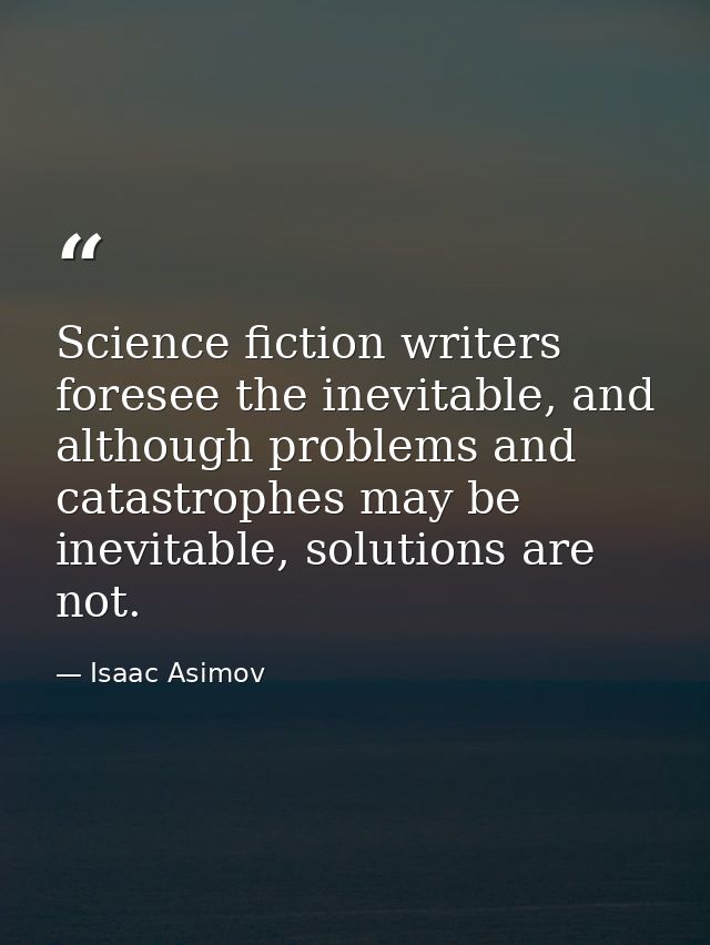 Science fiction writers foresee the inevitable, and although problems and catastrophes may be inevitable, solutions are  — Isaac Asimov