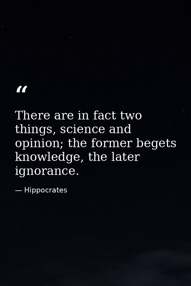 There are in fact two things, science and opinion; the former begets knowledge, the later ignorance. — Hippocrates