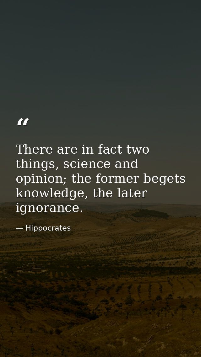 There are in fact two things, science and opinion; the former begets knowledge, the later ignorance. — Hippocrates