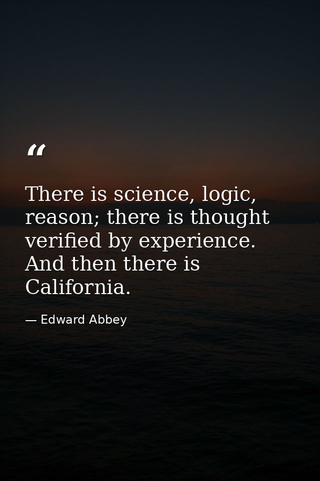 There is science, logic, reason; there is thought verified by experience. And then there is California. — Edward Abbey