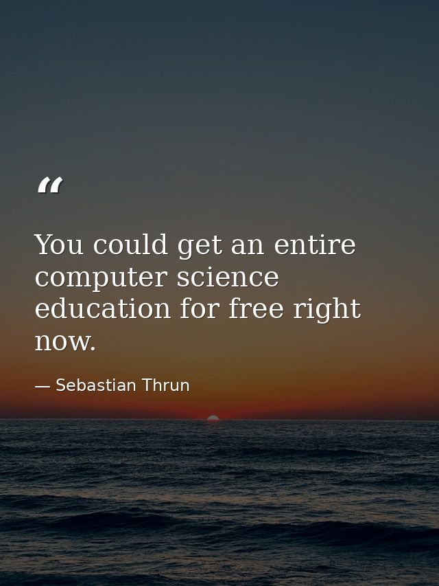 You could get an entire computer science education for free right now. — Sebastian Thrun