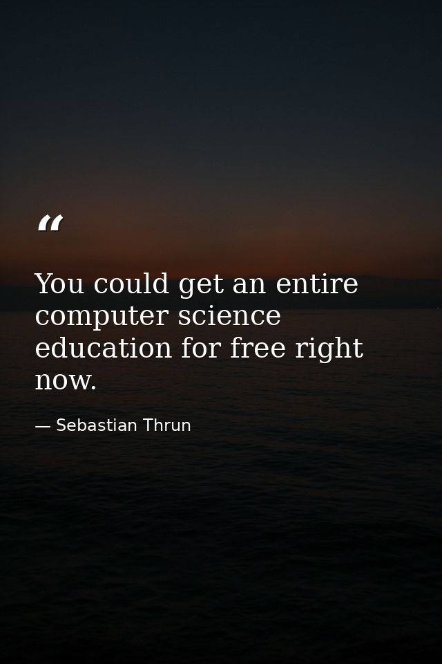 You could get an entire computer science education for free right now. — Sebastian Thrun
