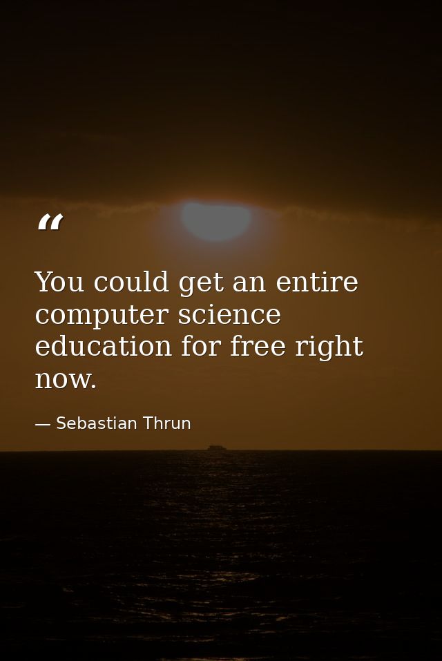 You could get an entire computer science education for free right now. — Sebastian Thrun