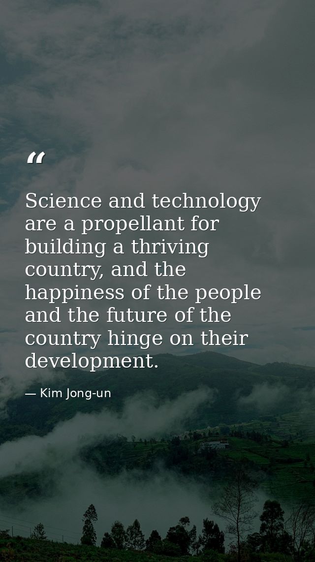Science and technology are a propellant for building a thriving country, and the happiness of the people and the future  — Kim Jong-un