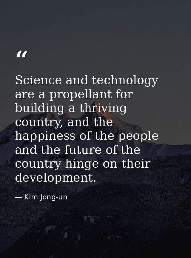 Science and technology are a propellant for building a thriving country, and the happiness of the people and the future  — Kim Jong-un