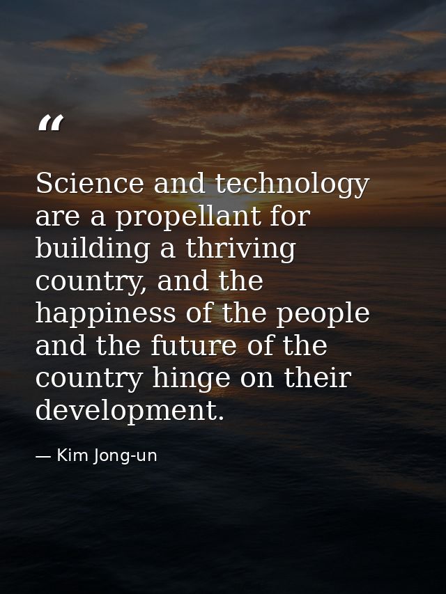 Science and technology are a propellant for building a thriving country, and the happiness of the people and the future  — Kim Jong-un