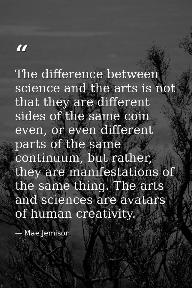 The difference between science and the arts is not that they are different sides of the same coin even, or even differen — Mae Jemison