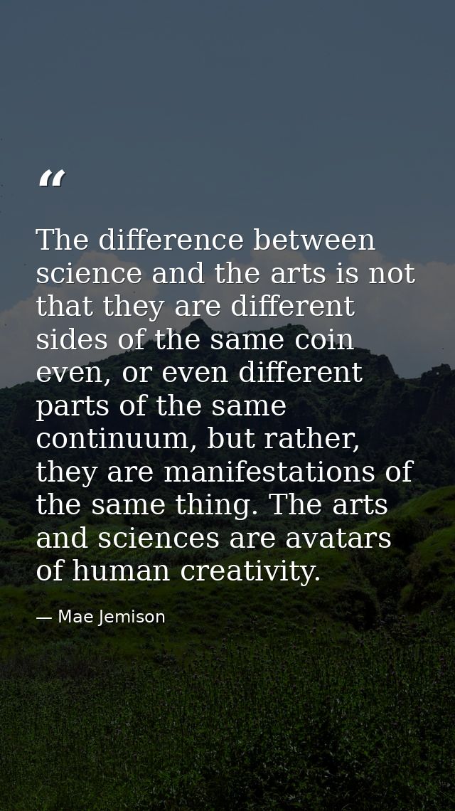 The difference between science and the arts is not that they are different sides of the same coin even, or even differen — Mae Jemison