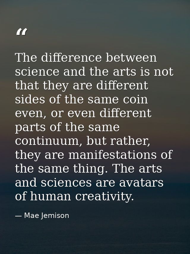 The difference between science and the arts is not that they are different sides of the same coin even, or even differen — Mae Jemison