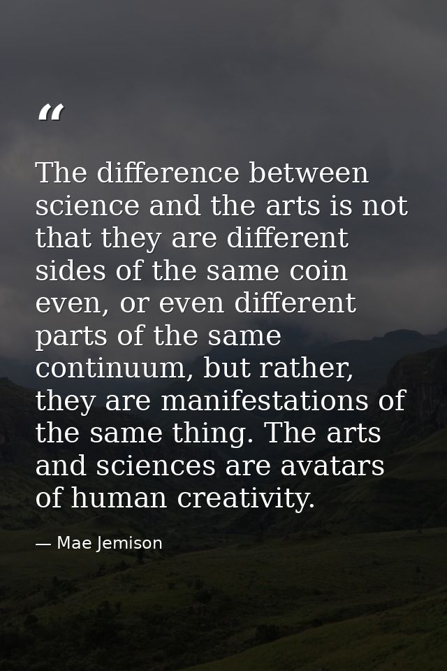 The difference between science and the arts is not that they are different sides of the same coin even, or even differen — Mae Jemison