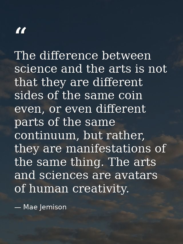 The difference between science and the arts is not that they are different sides of the same coin even, or even differen — Mae Jemison