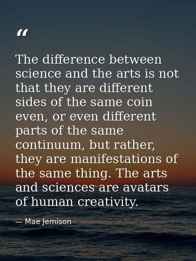 The difference between science and the arts is not that they are different sides of the same coin even, or even differen — Mae Jemison