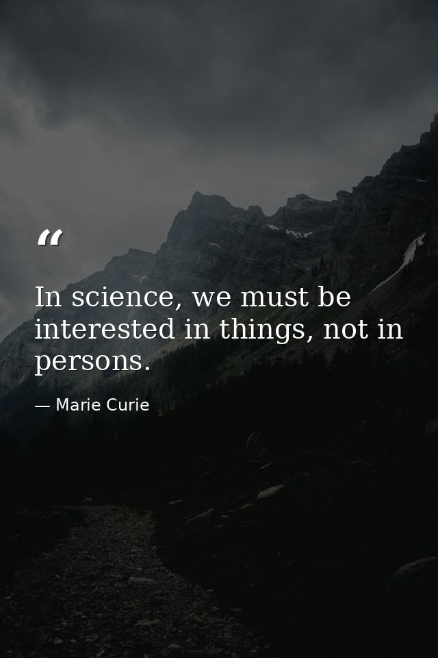 In science, we must be interested in things, not in persons. — Marie Curie