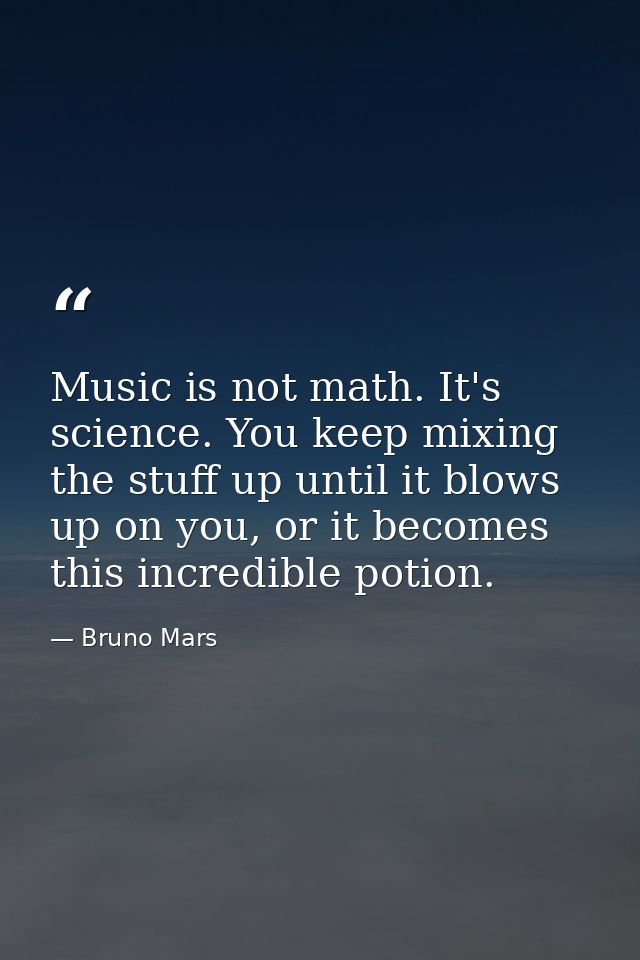 Music is not math. It's science. You keep mixing the stuff up until it blows up on you, or it becomes this incredible po — Bruno Mars