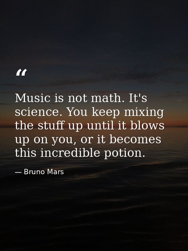 Music is not math. It's science. You keep mixing the stuff up until it blows up on you, or it becomes this incredible po — Bruno Mars