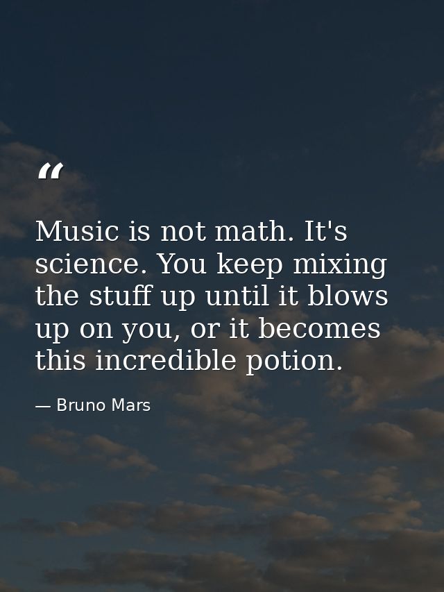 Music is not math. It's science. You keep mixing the stuff up until it blows up on you, or it becomes this incredible po — Bruno Mars