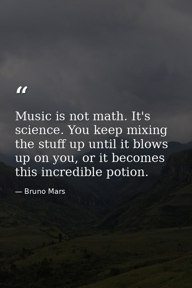 Music is not math. It's science. You keep mixing the stuff up until it blows up on you, or it becomes this incredible po — Bruno Mars