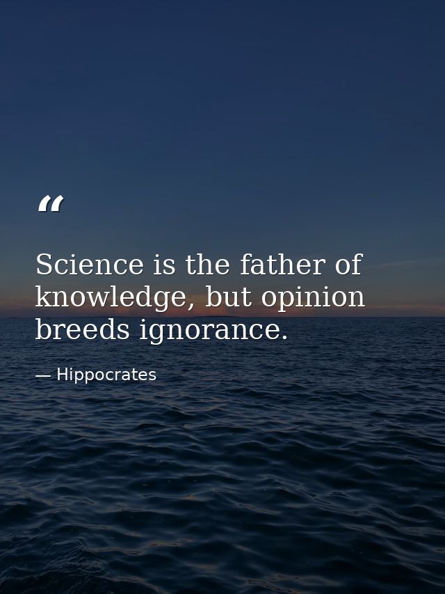 Science is the father of knowledge, but opinion breeds ignorance. — Hippocrates