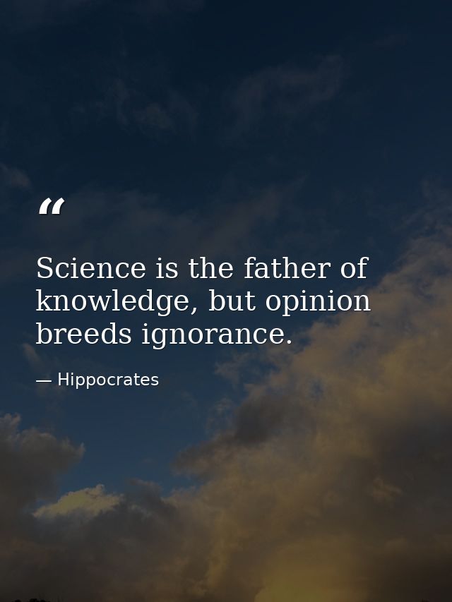 Science is the father of knowledge, but opinion breeds ignorance. — Hippocrates