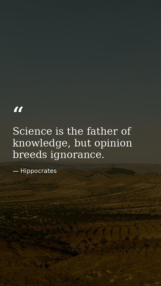 Science is the father of knowledge, but opinion breeds ignorance. — Hippocrates