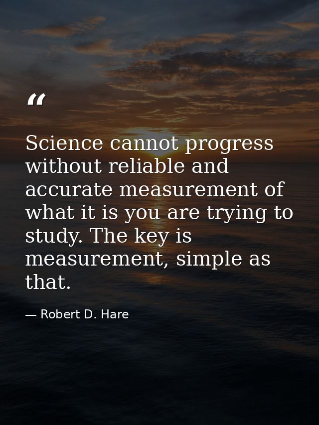 Science cannot progress without reliable and accurate measurement of what it is you are trying to study. The key is meas — Robert D. Hare