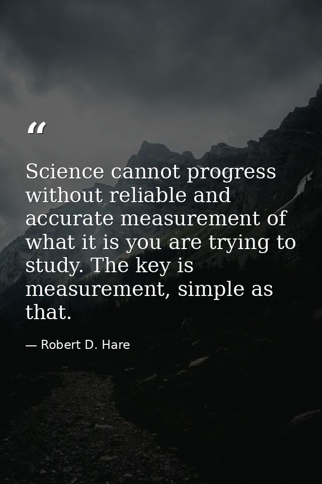 Science cannot progress without reliable and accurate measurement of what it is you are trying to study. The key is meas — Robert D. Hare