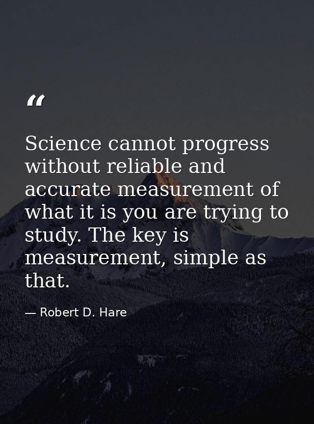 Science cannot progress without reliable and accurate measurement of what it is you are trying to study. The key is meas — Robert D. Hare