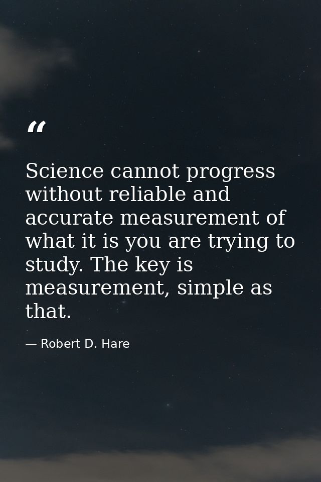 Science cannot progress without reliable and accurate measurement of what it is you are trying to study. The key is meas — Robert D. Hare