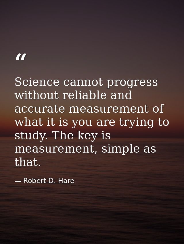 Science cannot progress without reliable and accurate measurement of what it is you are trying to study. The key is meas — Robert D. Hare