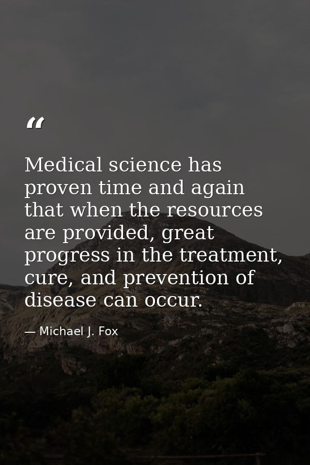 Medical science has proven time and again that when the resources are provided, great progress in the treatment, cure, a — Michael J. Fox