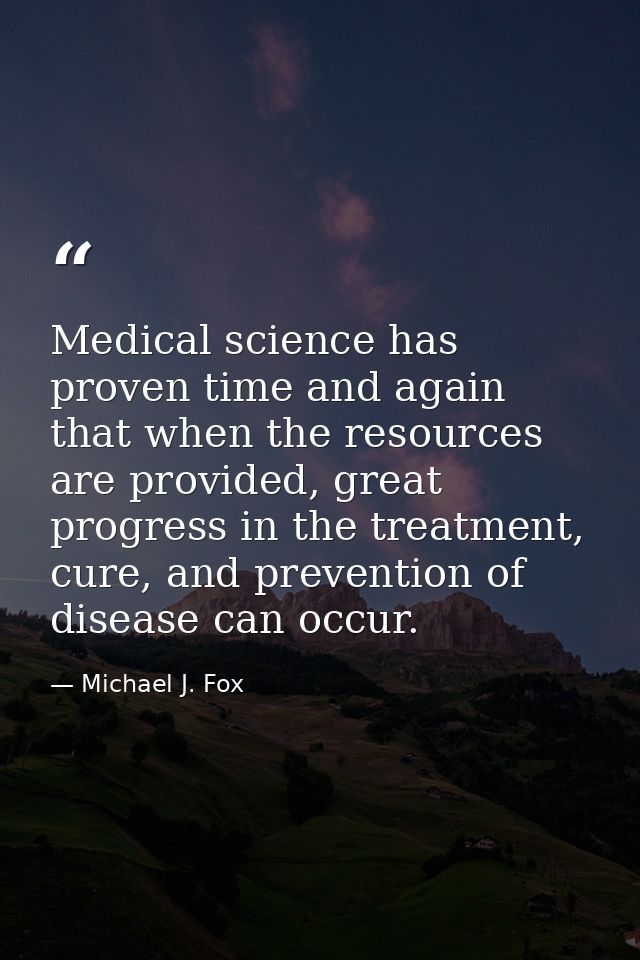 Medical science has proven time and again that when the resources are provided, great progress in the treatment, cure, a — Michael J. Fox