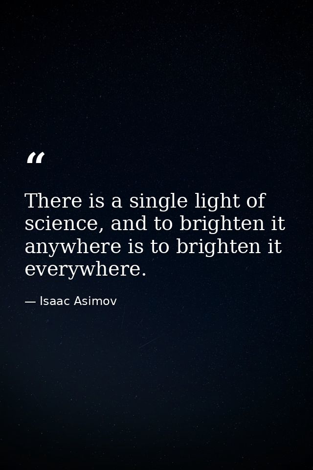 There is a single light of science, and to brighten it anywhere is to brighten it everywhere. — Isaac Asimov