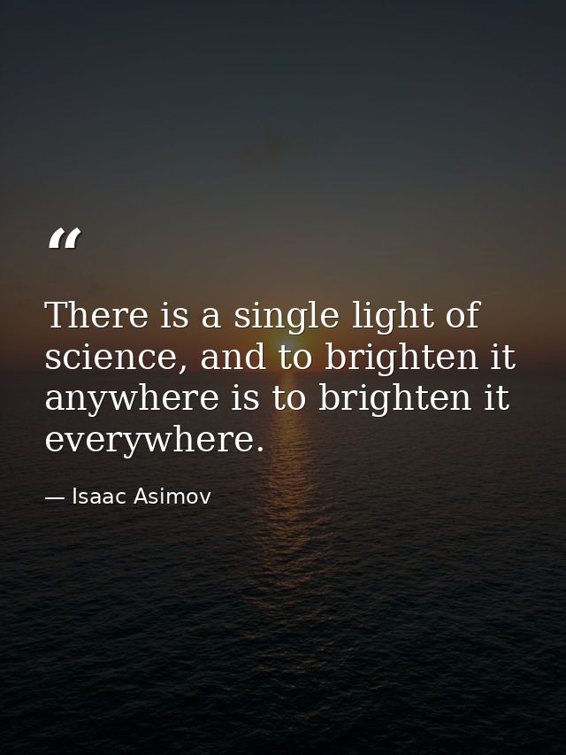 There is a single light of science, and to brighten it anywhere is to brighten it everywhere. — Isaac Asimov