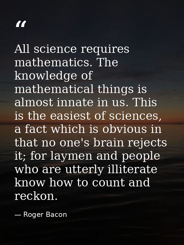 All science requires mathematics. The knowledge of mathematical things is almost innate in us. This is the easiest of sc — Roger Bacon