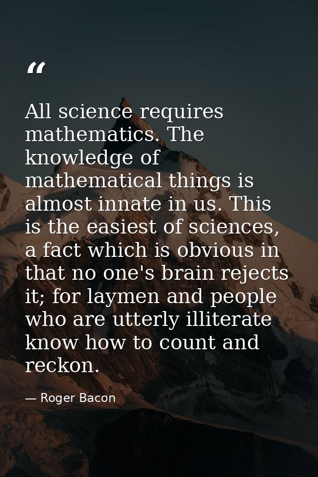 All science requires mathematics. The knowledge of mathematical things is almost innate in us. This is the easiest of sc — Roger Bacon