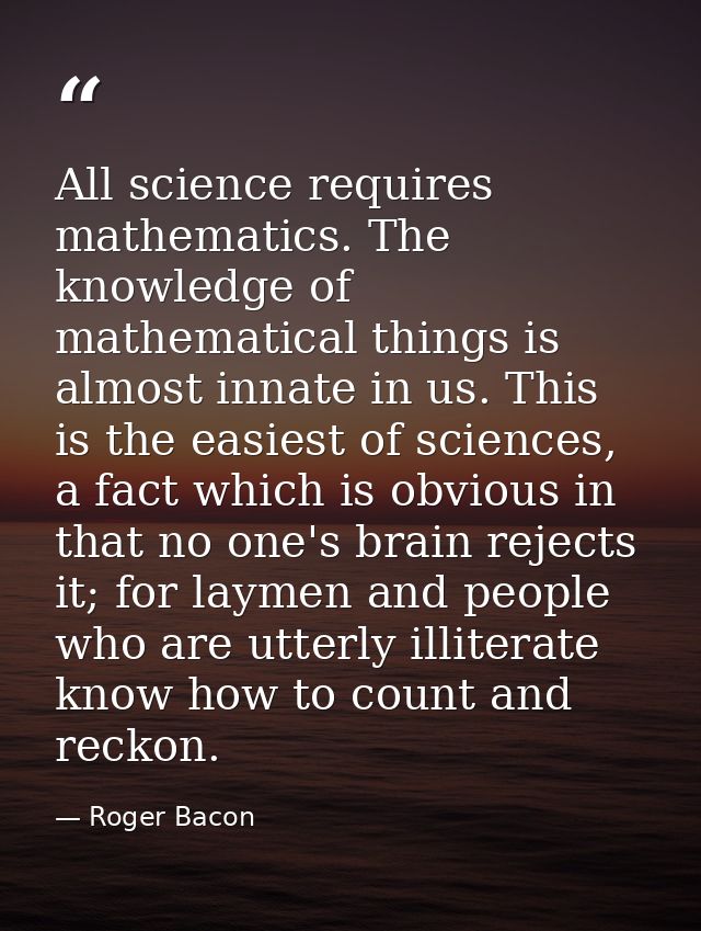 All science requires mathematics. The knowledge of mathematical things is almost innate in us. This is the easiest of sc — Roger Bacon