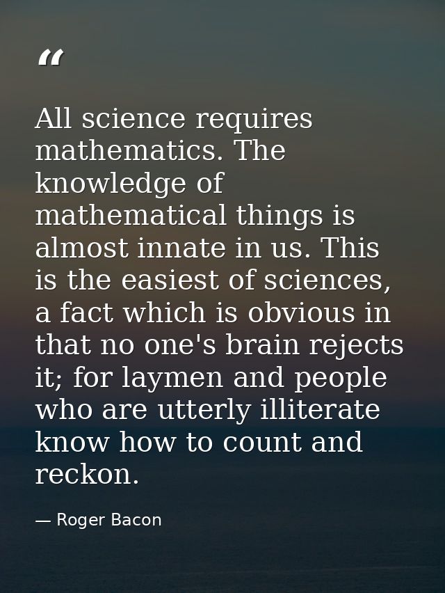 All science requires mathematics. The knowledge of mathematical things is almost innate in us. This is the easiest of sc — Roger Bacon