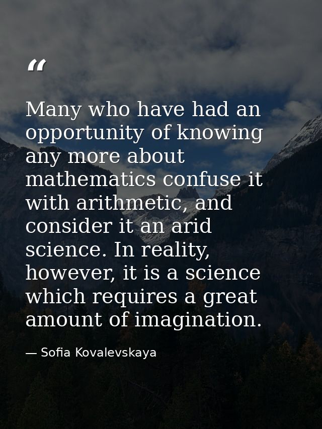 Many who have had an opportunity of knowing any more about mathematics confuse it with arithmetic, and consider it an ar — Sofia Kovalevskaya