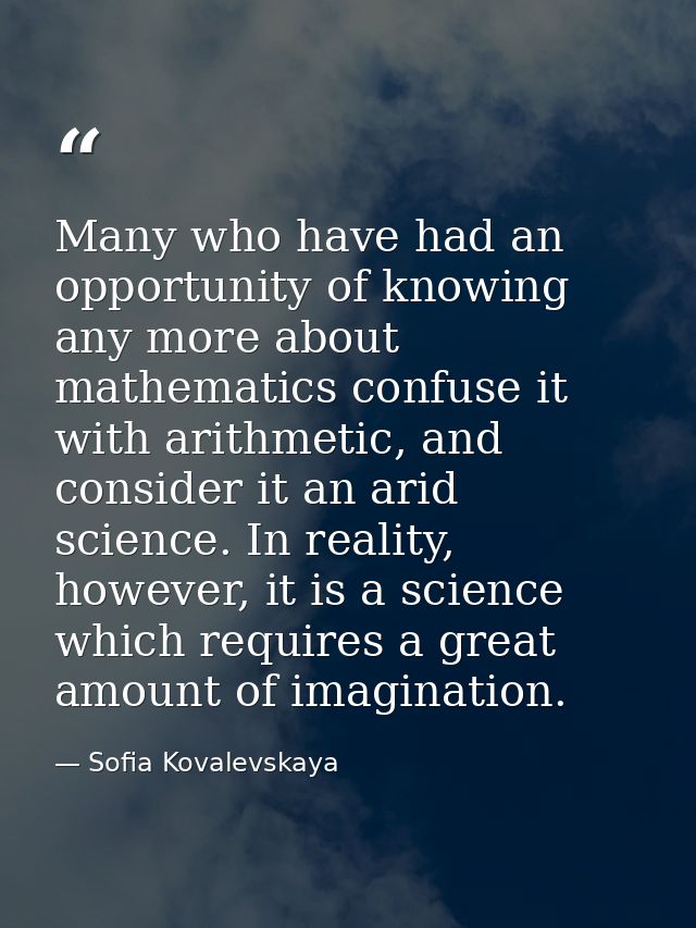 Many who have had an opportunity of knowing any more about mathematics confuse it with arithmetic, and consider it an ar — Sofia Kovalevskaya