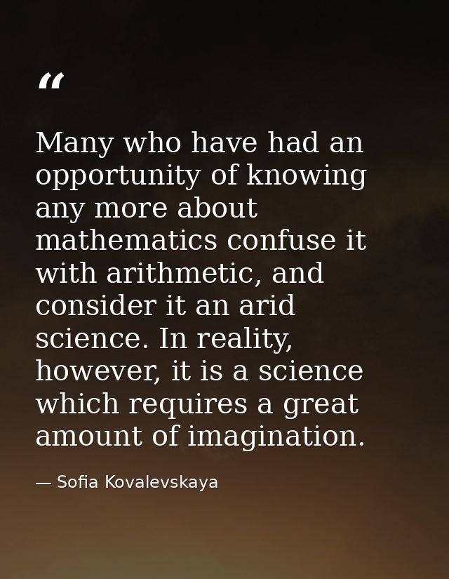 Many who have had an opportunity of knowing any more about mathematics confuse it with arithmetic, and consider it an ar — Sofia Kovalevskaya