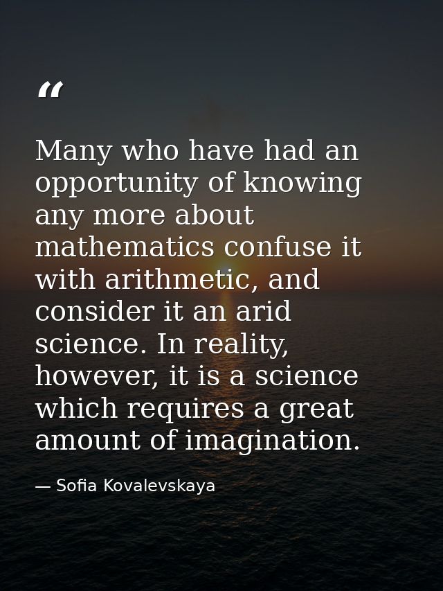 Many who have had an opportunity of knowing any more about mathematics confuse it with arithmetic, and consider it an ar — Sofia Kovalevskaya