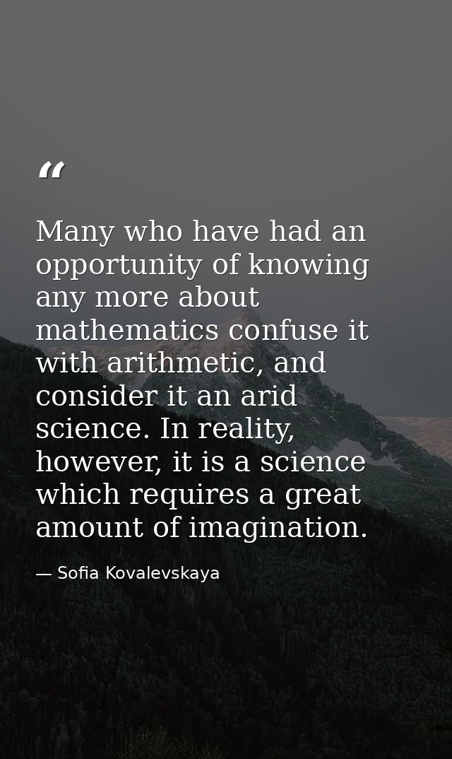 Many who have had an opportunity of knowing any more about mathematics confuse it with arithmetic, and consider it an ar — Sofia Kovalevskaya