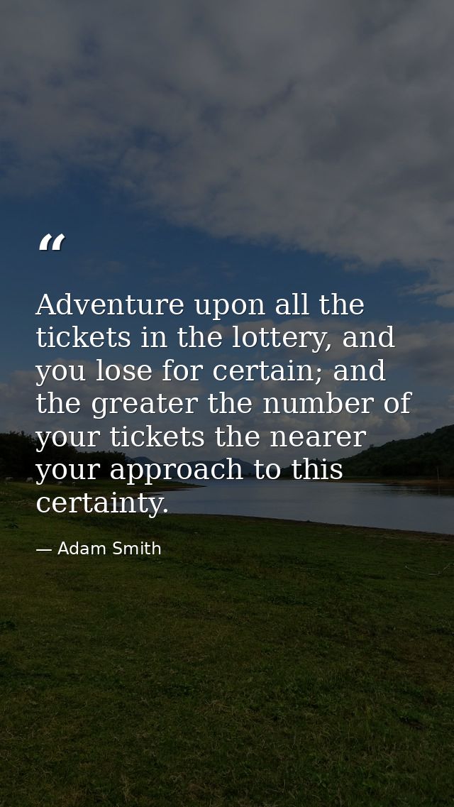 Adventure upon all the tickets in the lottery, and you lose for certain; and the greater the number of your tickets the  — Adam Smith