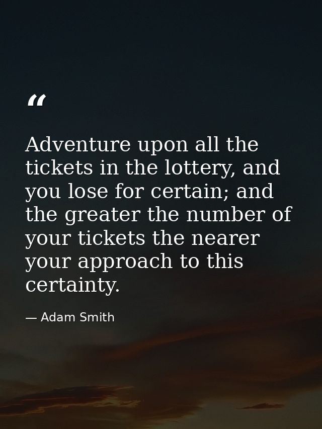 Adventure upon all the tickets in the lottery, and you lose for certain; and the greater the number of your tickets the  — Adam Smith