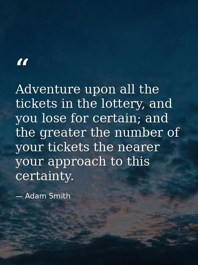 Adventure upon all the tickets in the lottery, and you lose for certain; and the greater the number of your tickets the  — Adam Smith