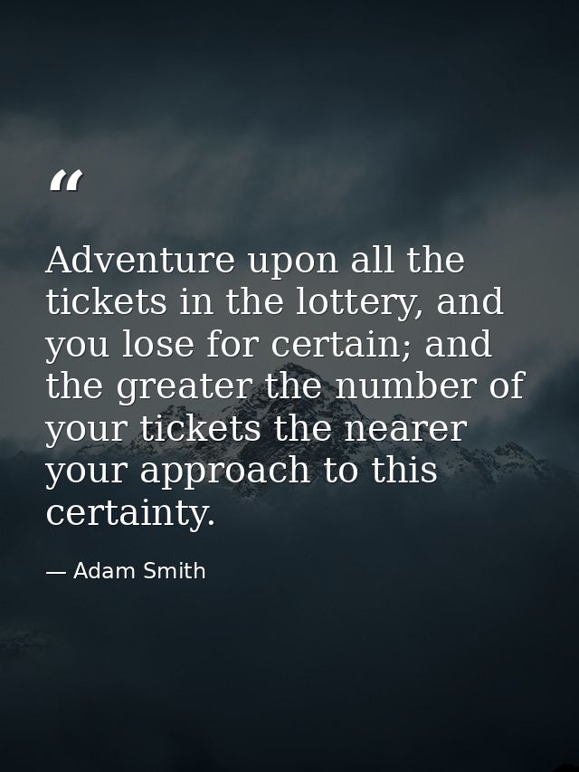 Adventure upon all the tickets in the lottery, and you lose for certain; and the greater the number of your tickets the  — Adam Smith