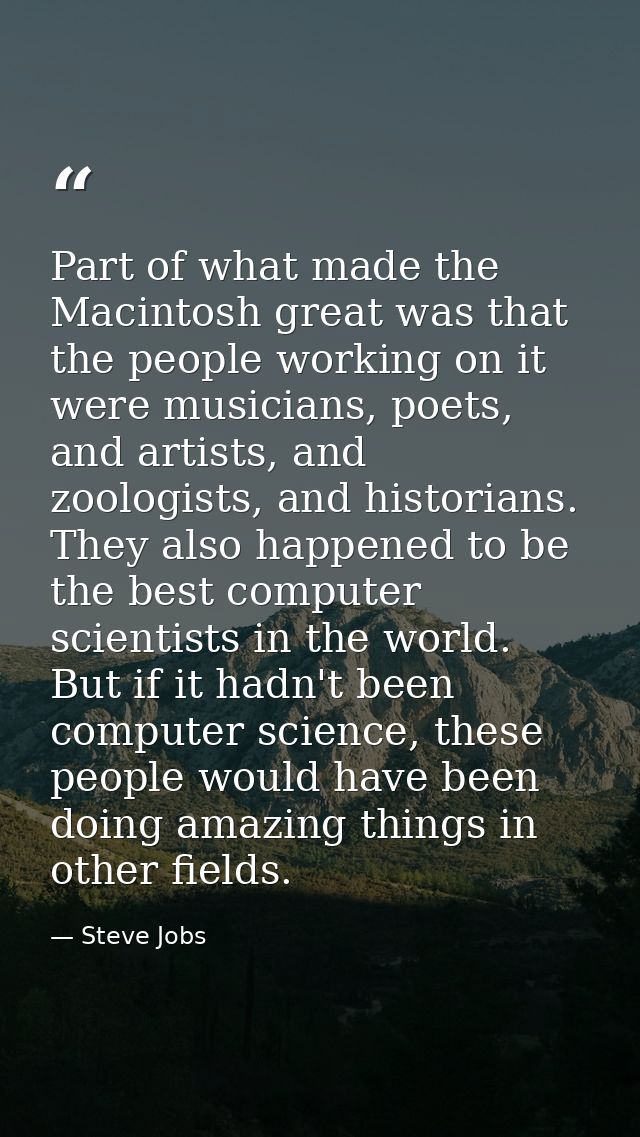 Part of what made the Macintosh great was that the people working on it were musicians, poets, and artists, and zoologis — Steve Jobs