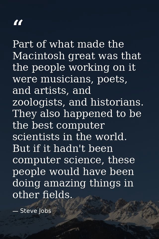 Part of what made the Macintosh great was that the people working on it were musicians, poets, and artists, and zoologis — Steve Jobs