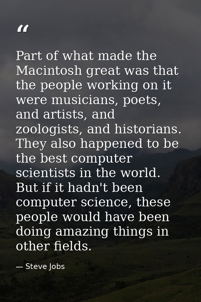 Part of what made the Macintosh great was that the people working on it were musicians, poets, and artists, and zoologis — Steve Jobs