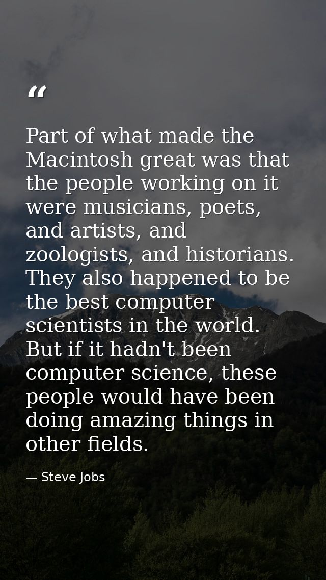 Part of what made the Macintosh great was that the people working on it were musicians, poets, and artists, and zoologis — Steve Jobs